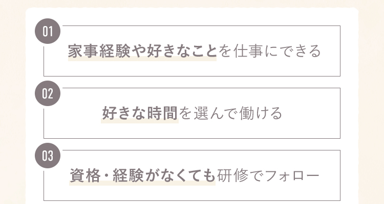 １.家事経験や好きなことを仕事にできる 2.好きな時間を選んで働ける 3.資格・経験がなくても研修でフォロー