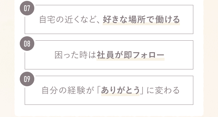 7.自宅の近くなど好きな場所で働ける　8.困った時は社員が即フォロー　9.自分の経験が「ありがとう」に変わる