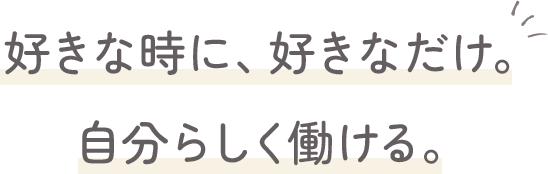 好きなときに好きなだけ、自分らしく働ける。