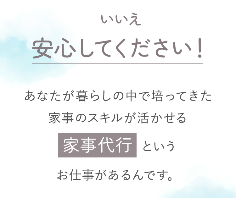 いいえ、安心してください！家事のスキルが活かせる家事代行というお仕事があるんです。